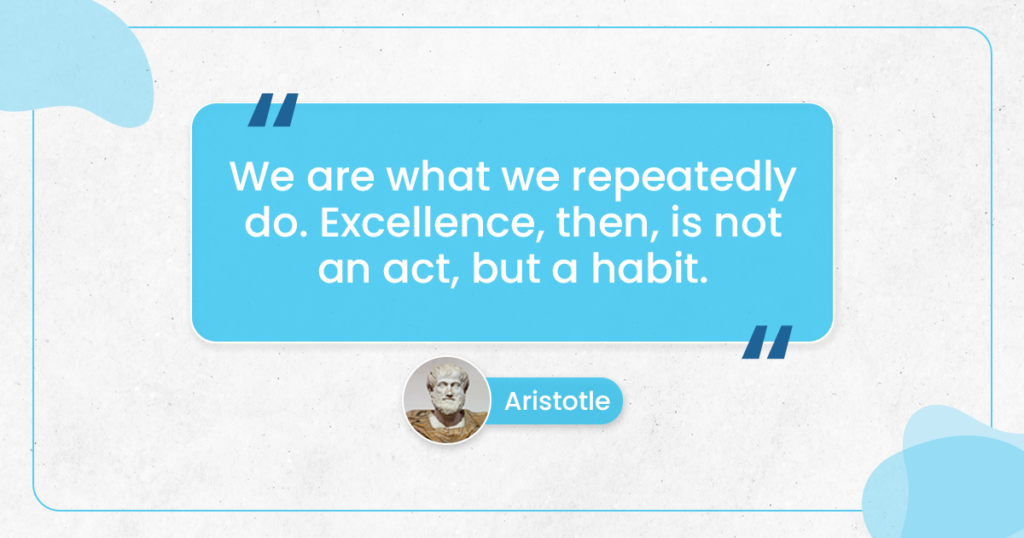 "We are what we repeatedly do. Excellence, then, is not an act, but a habit." ~Aristotle