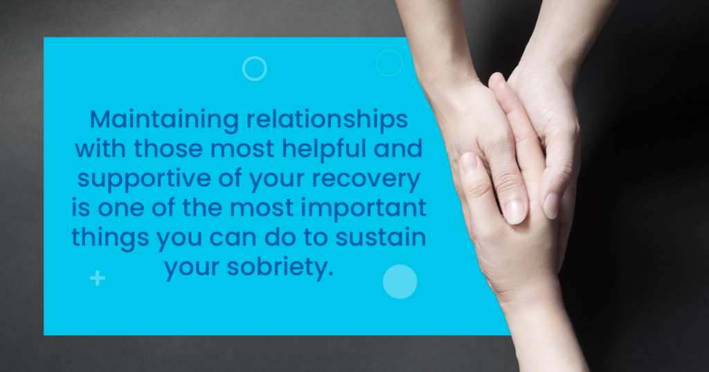 maintaining relationships with those most helpful and supportive of your recovery is one of the most important things you can do to sustain your sobriety