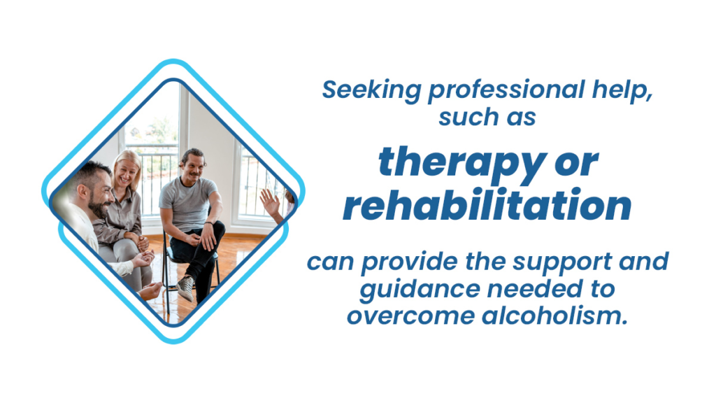 Seeking professional help, such as therapy or rehabilitation, can provide the support and guidance needed to overcome alcoholism. 
