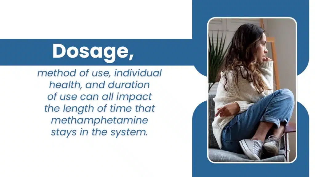 Dosage, method of use, individual health, and duration of use can all impact the length of time that methamphetamine stays in the system.